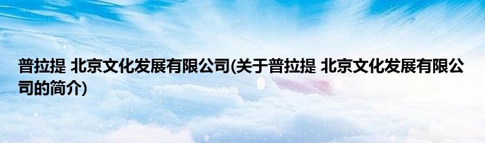 普拉提 北京文化发展有限公司(关于普拉提 北京文化发展有限公司的简介)