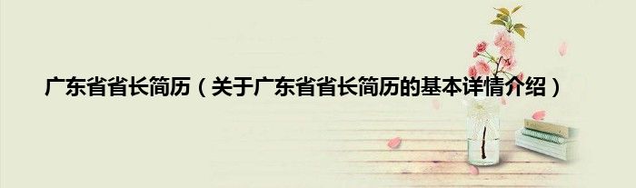 广东省省长简历（关于广东省省长简历的基本详情介绍）
