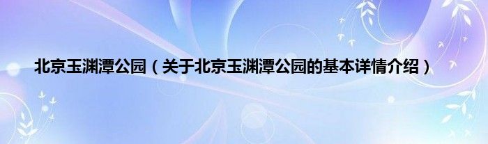 北京玉渊潭公园（关于北京玉渊潭公园的基本详情介绍）