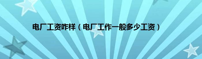 电厂工资咋样（电厂工作一般多少工资）