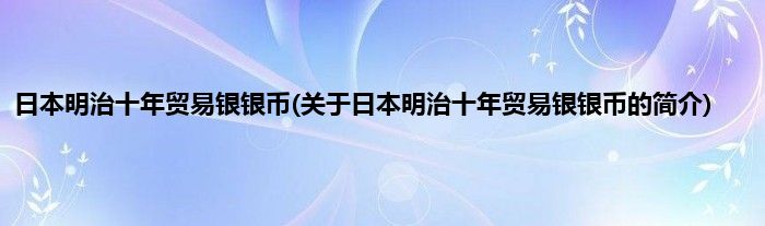 日本明治十年贸易银银币(关于日本明治十年贸易银银币的简介)