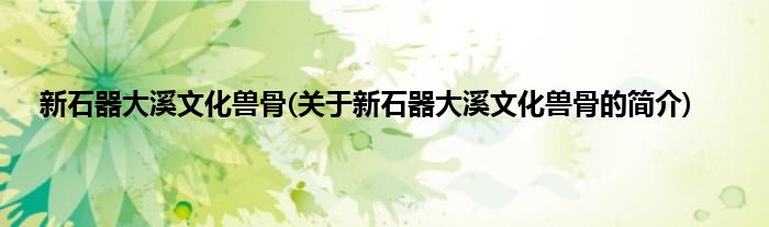 新石器大溪文化兽骨(关于新石器大溪文化兽骨的简介)