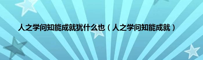 人之学问知能成就犹什么也（人之学问知能成就）