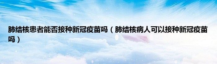 肺结核患者能否接种新冠疫苗吗（肺结核病人可以接种新冠疫苗吗）