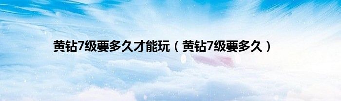 黄钻7级要多久才能玩（黄钻7级要多久）