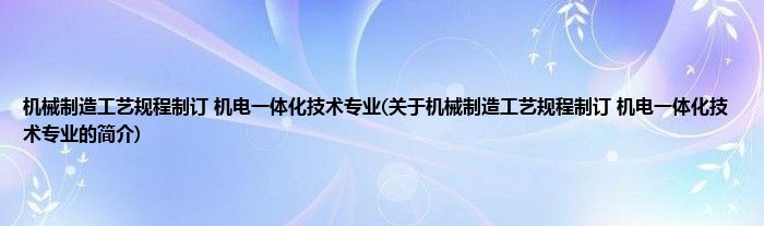 机械制造工艺规程制订 机电一体化技术专业(关于机械制造工艺规程制订 机电一体化技术专业的简介)