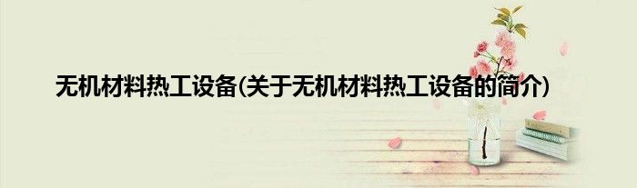 无机材料热工设备(关于无机材料热工设备的简介)