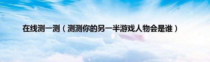 在线测一测（测测你的另一半游戏人物会是谁）