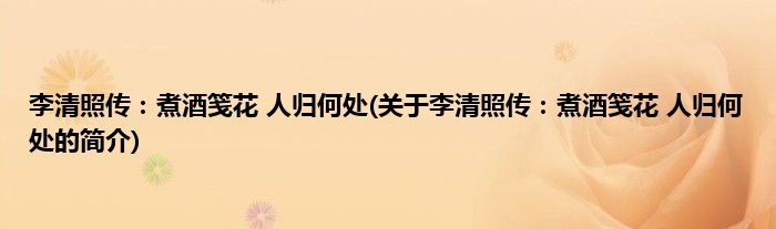 李清照传：煮酒笺花 人归何处(关于李清照传：煮酒笺花 人归何处的简介)