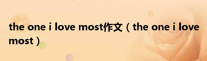 the one i love most作文（the one i love most）