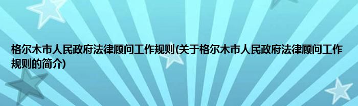 格尔木市人民政府法律顾问工作规则(关于格尔木市人民政府法律顾问工作规则的简介)
