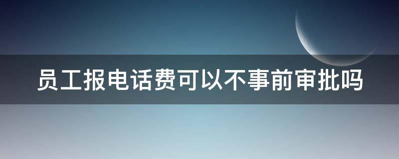 员工报电话费可以不事前审批吗