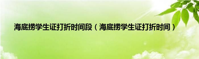 海底捞学生证打折时间段（海底捞学生证打折时间）