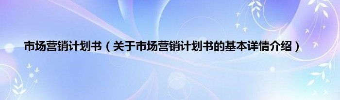 市场营销计划书（关于市场营销计划书的基本详情介绍）
