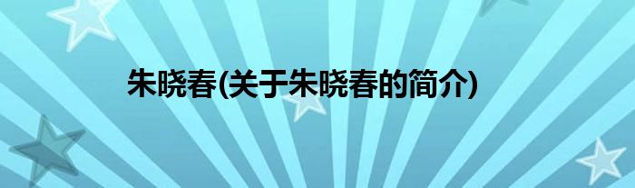 朱晓春(关于朱晓春的简介)