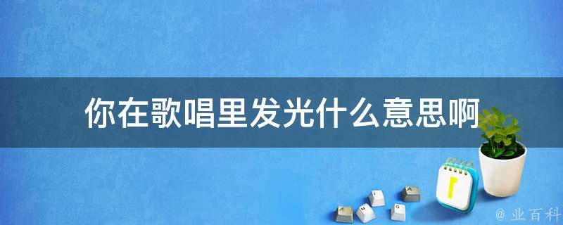 你在歌唱里发光什么意思啊