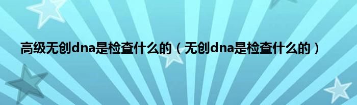 高级无创dna是检查什么的（无创dna是检查什么的）