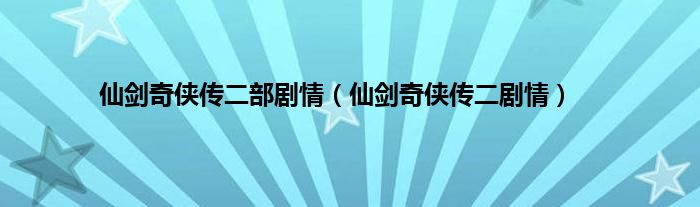 仙剑奇侠传二部剧情（仙剑奇侠传二剧情）
