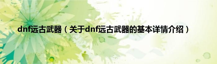 dnf远古武器（关于dnf远古武器的基本详情介绍）