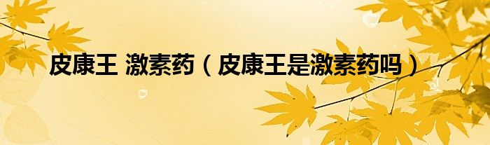 皮康王 激素药（皮康王是激素药吗）