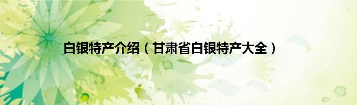 白银特产介绍（甘肃省白银特产大全）