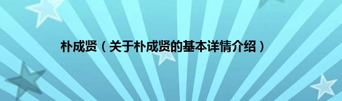 朴成贤（关于朴成贤的基本详情介绍）