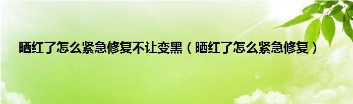 晒红了怎么紧急修复不让变黑（晒红了怎么紧急修复）