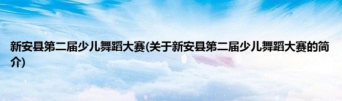 新安县第二届少儿舞蹈大赛(关于新安县第二届少儿舞蹈大赛的简介)