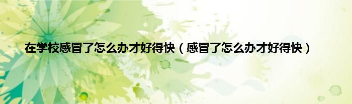在学校感冒了怎么办才好得快（感冒了怎么办才好得快）