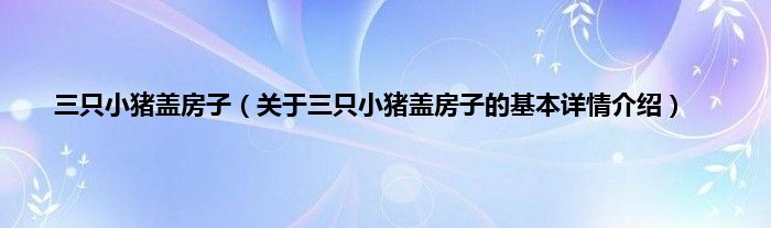 三只小猪盖房子（关于三只小猪盖房子的基本详情介绍）