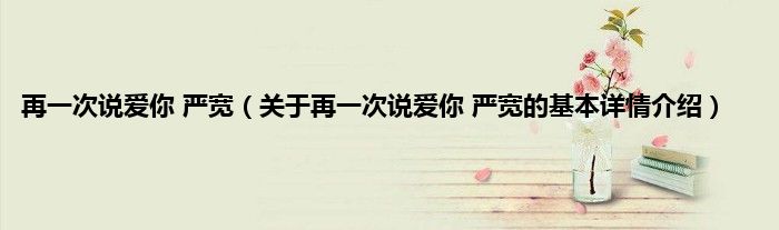 再一次说爱你 严宽（关于再一次说爱你 严宽的基本详情介绍）