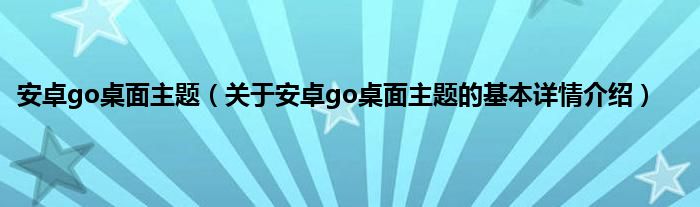 安卓go桌面主题（关于安卓go桌面主题的基本详情介绍）