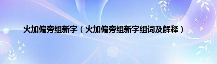 火加偏旁组新字（火加偏旁组新字组词及解释）