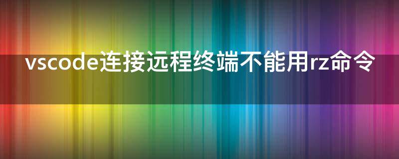 vscode连接远程终端不能用rz命令