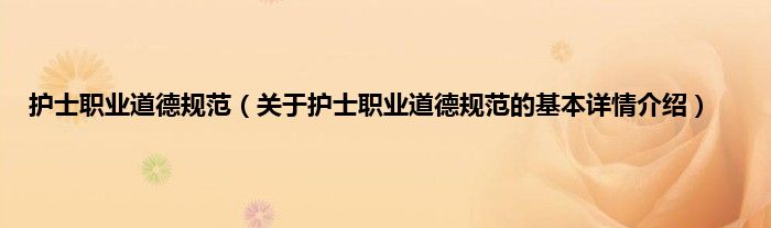 护士职业道德规范（关于护士职业道德规范的基本详情介绍）