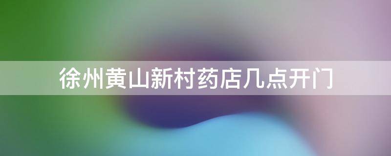 徐州黄山新村药店几点开门