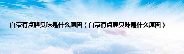 白带有点腥臭味是什么原因（白带有点腥臭味是什么原因）