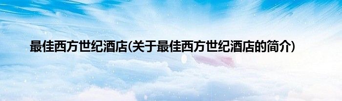 最佳西方世纪酒店(关于最佳西方世纪酒店的简介)