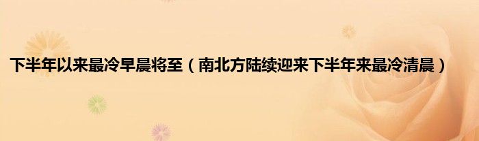 下半年以来最冷早晨将至（南北方陆续迎来下半年来最冷清晨）