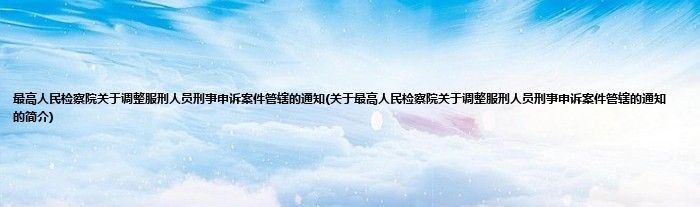 最高人民检察院关于调整服刑人员刑事申诉案件管辖的通知(关于最高人民检察院关于调整服刑人员刑事申诉案件管辖的通知的简介)