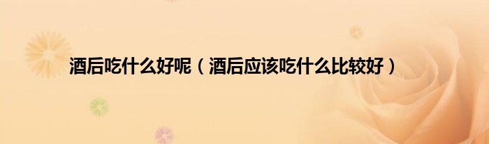 酒后吃什么好呢（酒后应该吃什么比较好）
