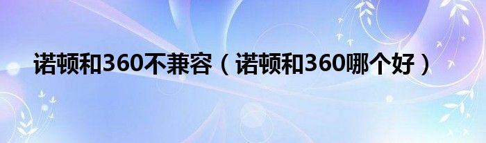 诺顿和360不兼容（诺顿和360哪个好）