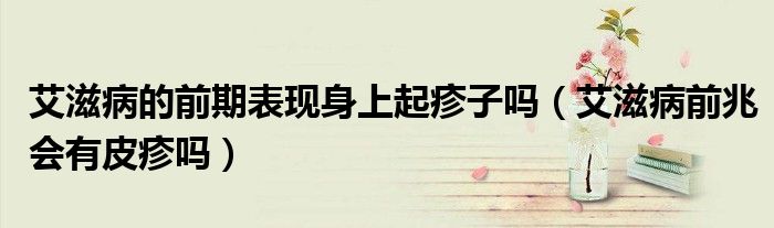 艾滋病的前期表现身上起疹子吗（艾滋病前兆会有皮疹吗）