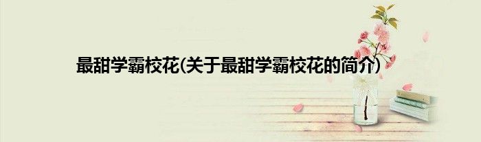 最甜学霸校花(关于最甜学霸校花的简介)